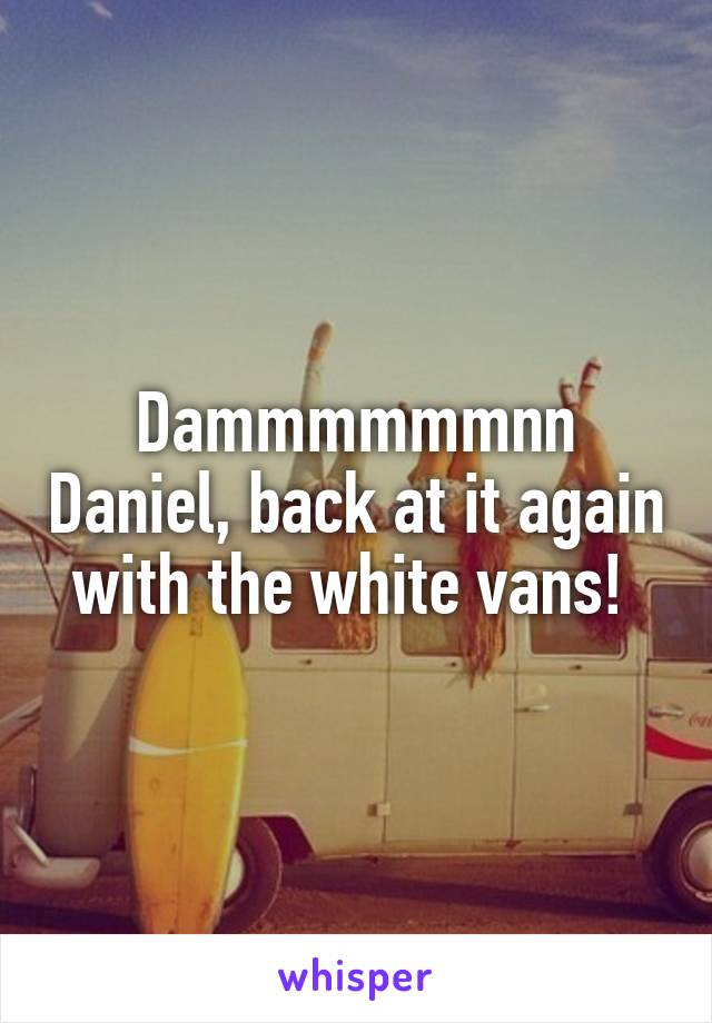 Dammmmmmnn Daniel, back at it again with the white vans! 