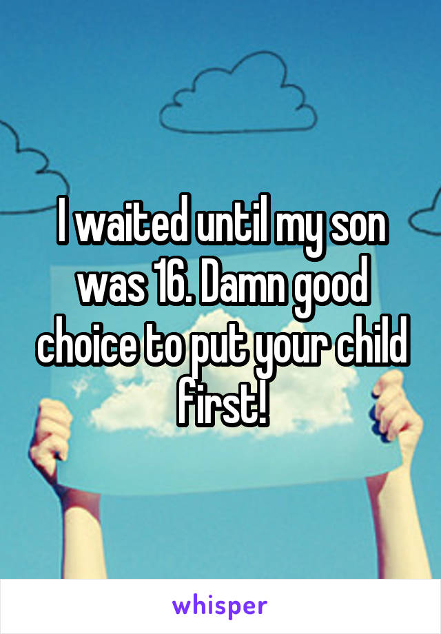 I waited until my son was 16. Damn good choice to put your child first!