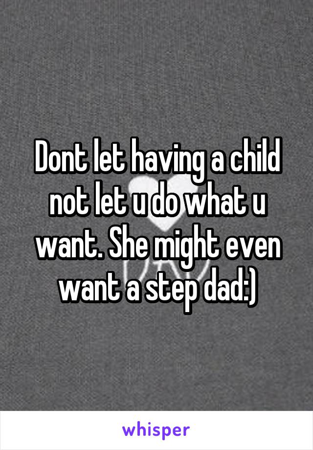 Dont let having a child not let u do what u want. She might even want a step dad:)