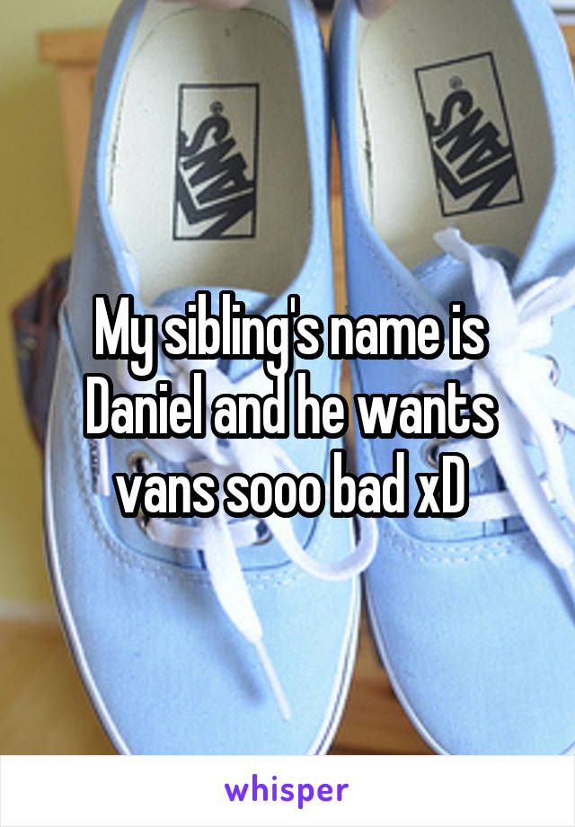 My sibling's name is Daniel and he wants vans sooo bad xD