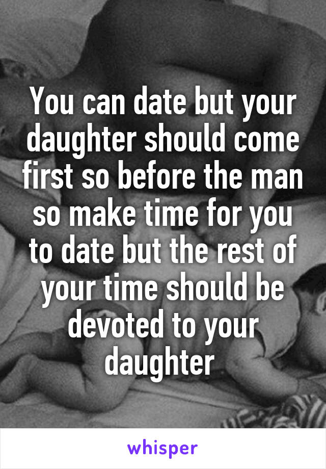 You can date but your daughter should come first so before the man so make time for you to date but the rest of your time should be devoted to your daughter 