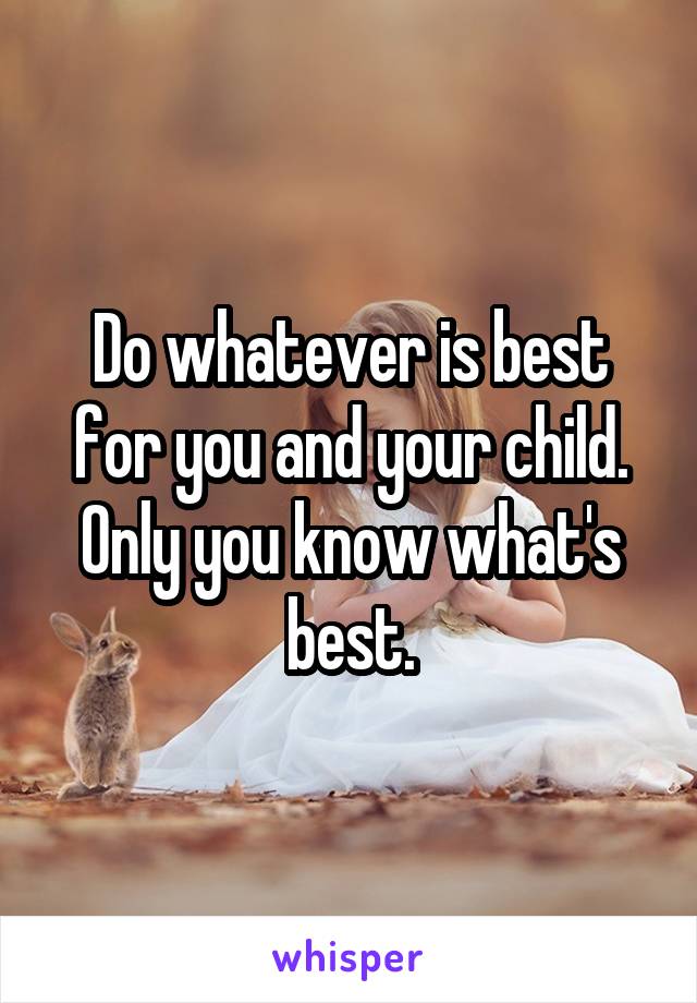 Do whatever is best for you and your child. Only you know what's best.