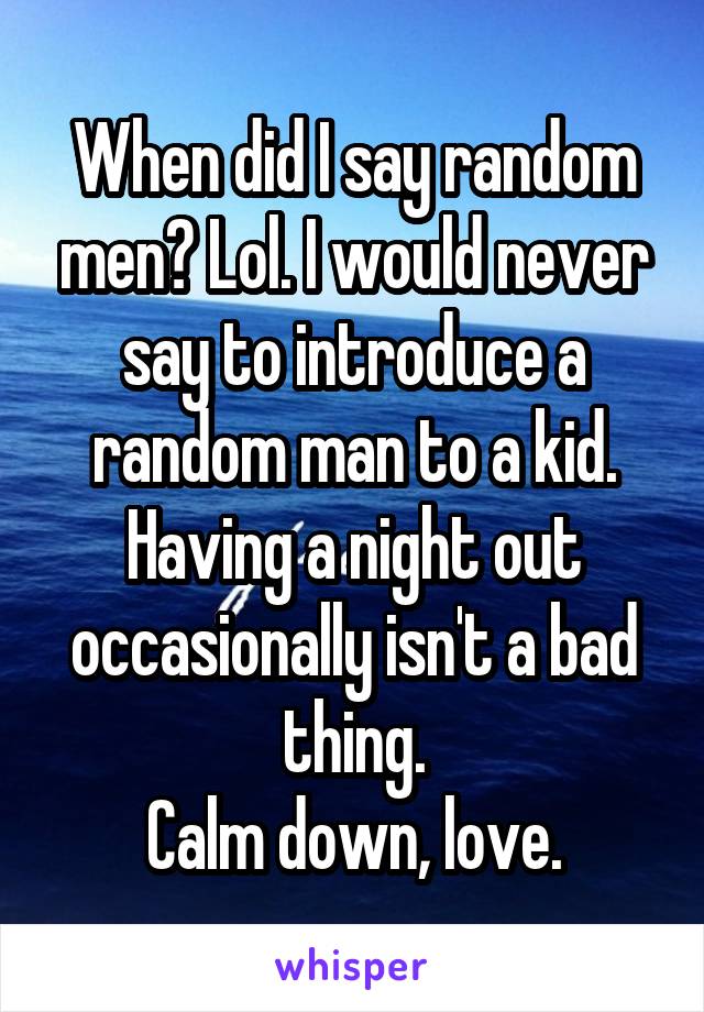 When did I say random men? Lol. I would never say to introduce a random man to a kid. Having a night out occasionally isn't a bad thing.
Calm down, love.