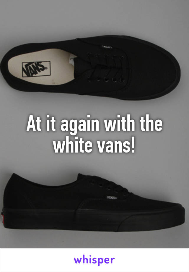 At it again with the white vans!