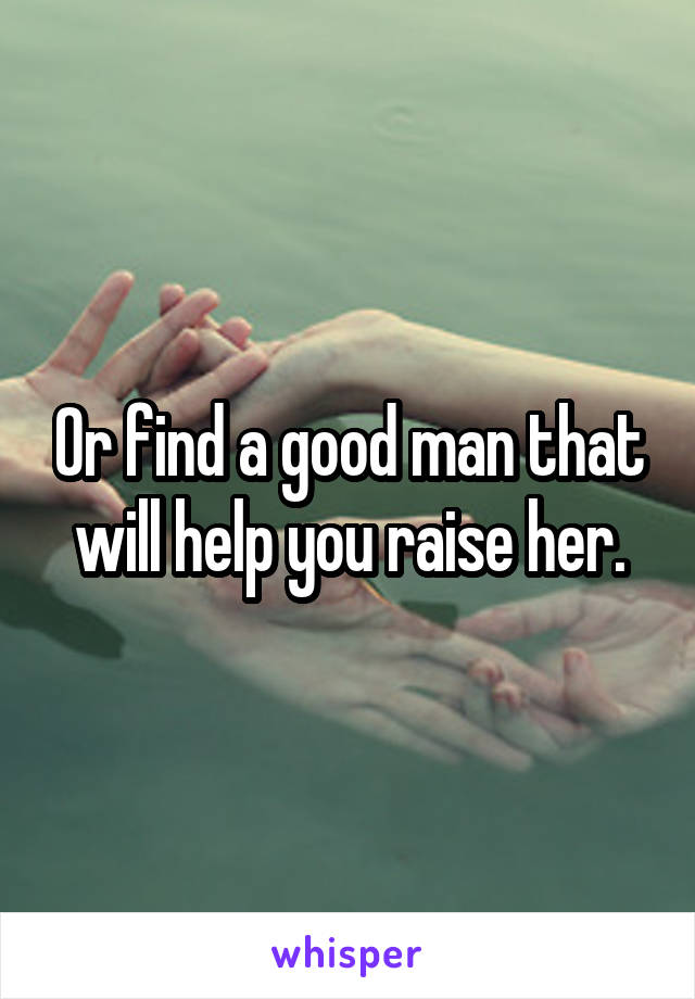 Or find a good man that will help you raise her.
