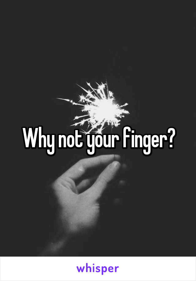Why not your finger?