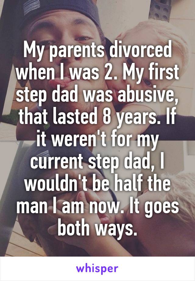 My parents divorced when I was 2. My first step dad was abusive, that lasted 8 years. If it weren't for my current step dad, I wouldn't be half the man I am now. It goes both ways.