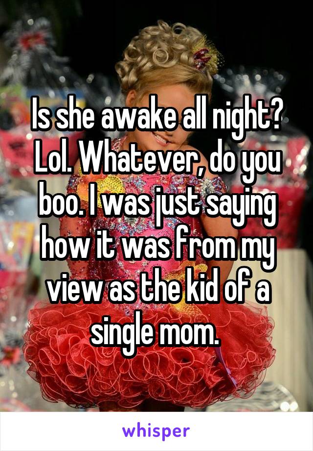 Is she awake all night? Lol. Whatever, do you boo. I was just saying how it was from my view as the kid of a single mom. 