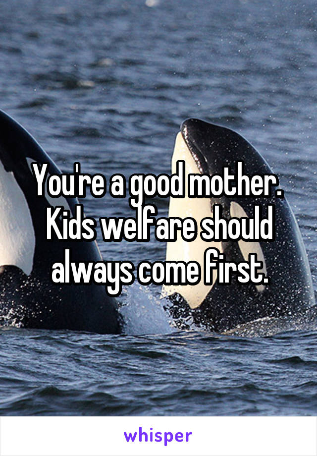 You're a good mother.  Kids welfare should always come first.