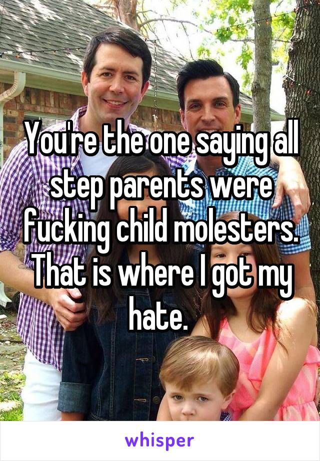 You're the one saying all step parents were fucking child molesters. That is where I got my hate. 