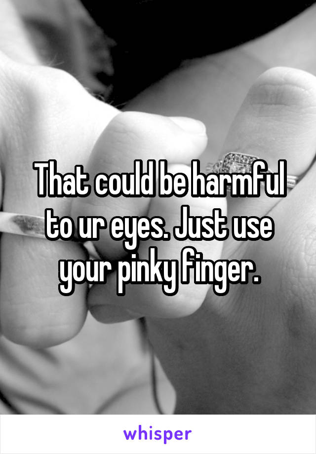 That could be harmful to ur eyes. Just use your pinky finger.