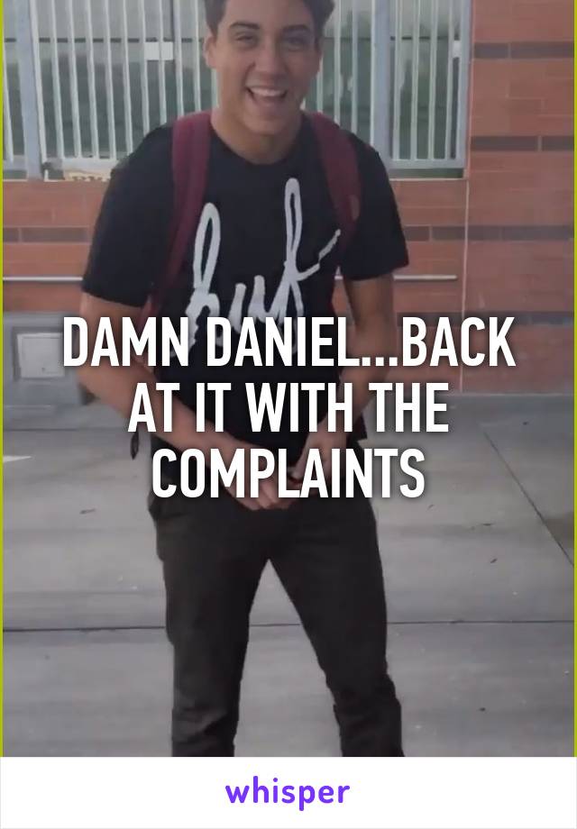 DAMN DANIEL...BACK AT IT WITH THE COMPLAINTS