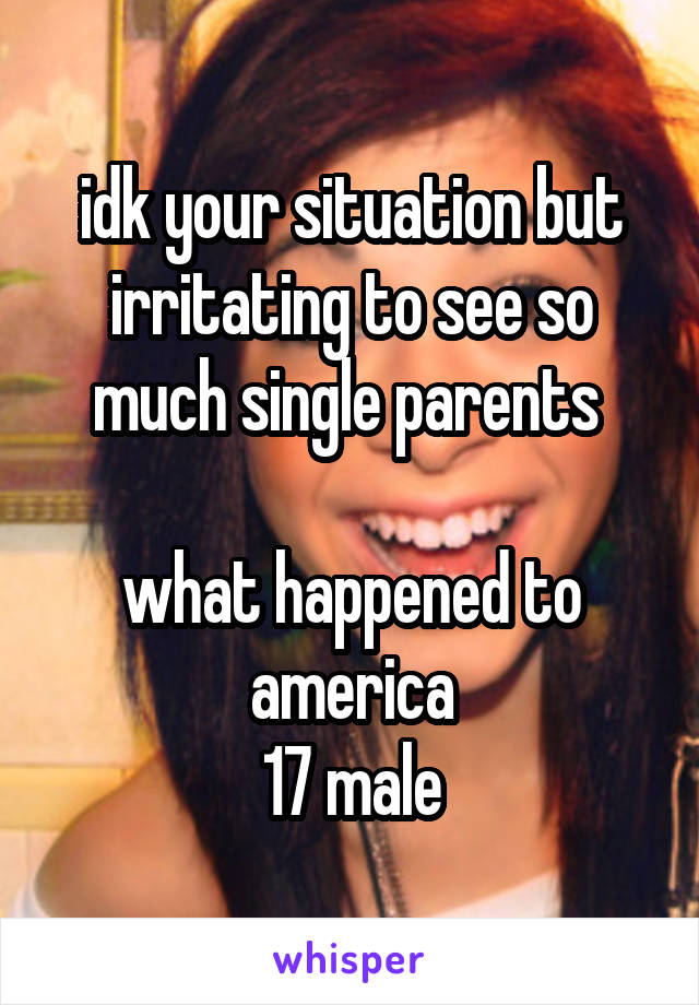 idk your situation but irritating to see so much single parents 

what happened to america
17 male