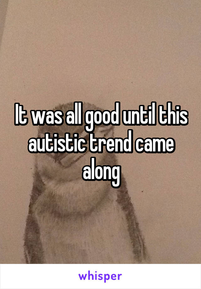 It was all good until this autistic trend came along