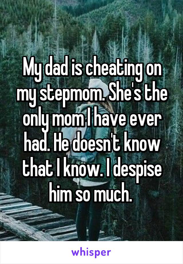 My dad is cheating on my stepmom. She's the only mom I have ever had. He doesn't know that I know. I despise him so much. 