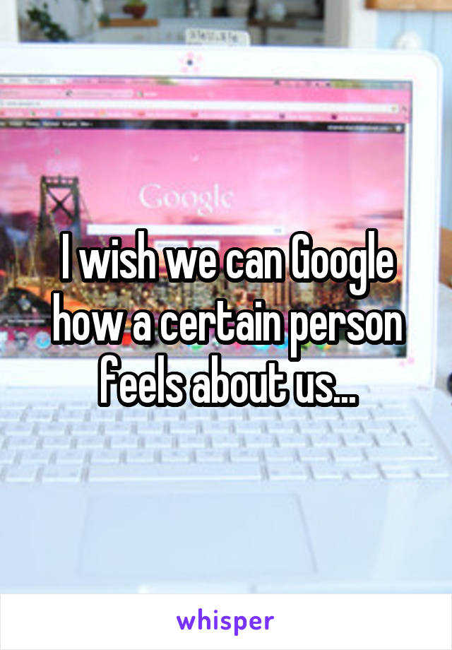 I wish we can Google how a certain person feels about us...