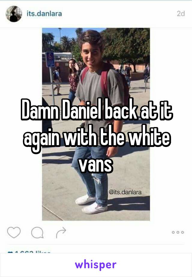 Damn Daniel back at it again with the white vans 