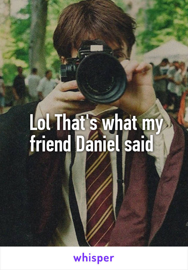  Lol That's what my friend Daniel said 