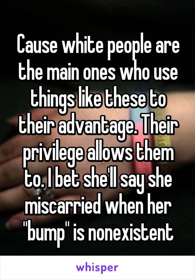 Cause white people are the main ones who use things like these to their advantage. Their privilege allows them to. I bet she'll say she miscarried when her "bump" is nonexistent