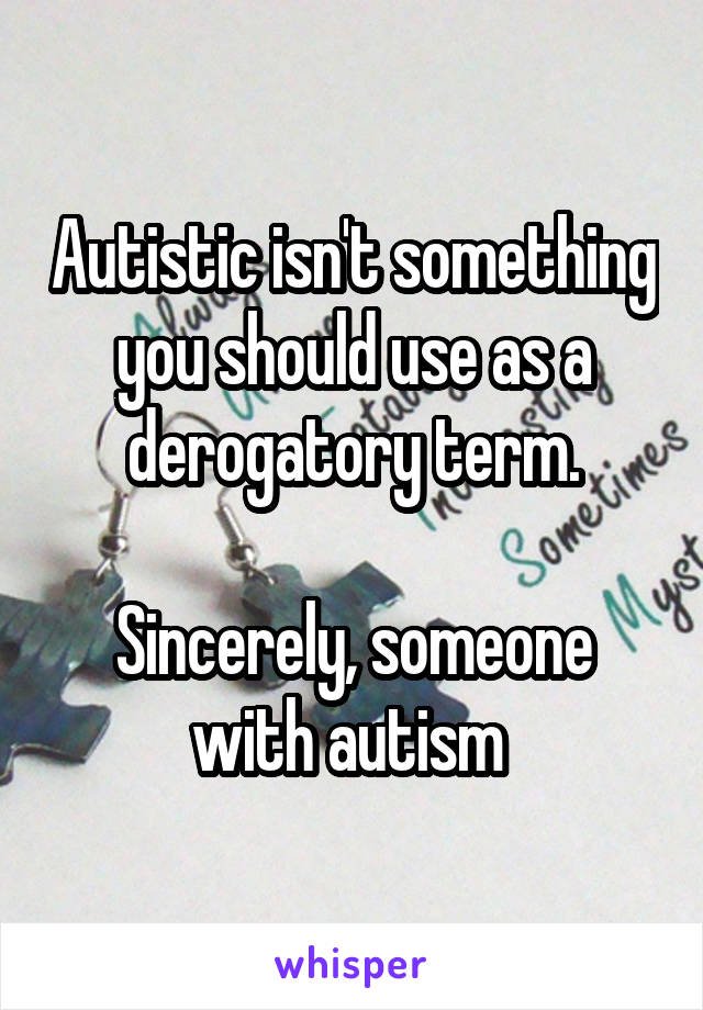 Autistic isn't something you should use as a derogatory term.

Sincerely, someone with autism 