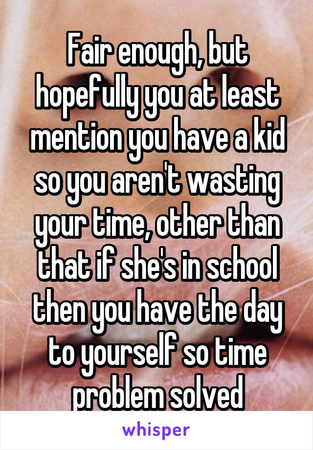 Fair enough, but hopefully you at least mention you have a kid so you aren't wasting your time, other than that if she's in school then you have the day to yourself so time problem solved