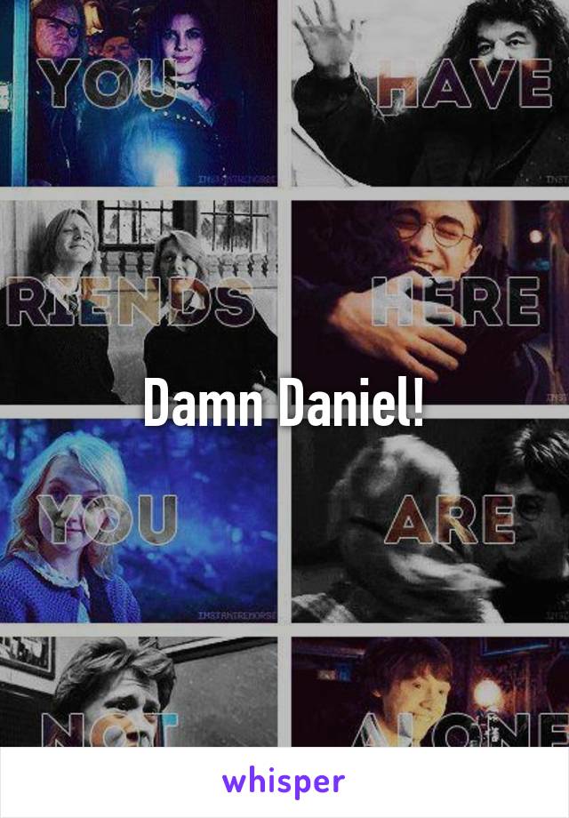 Damn Daniel!