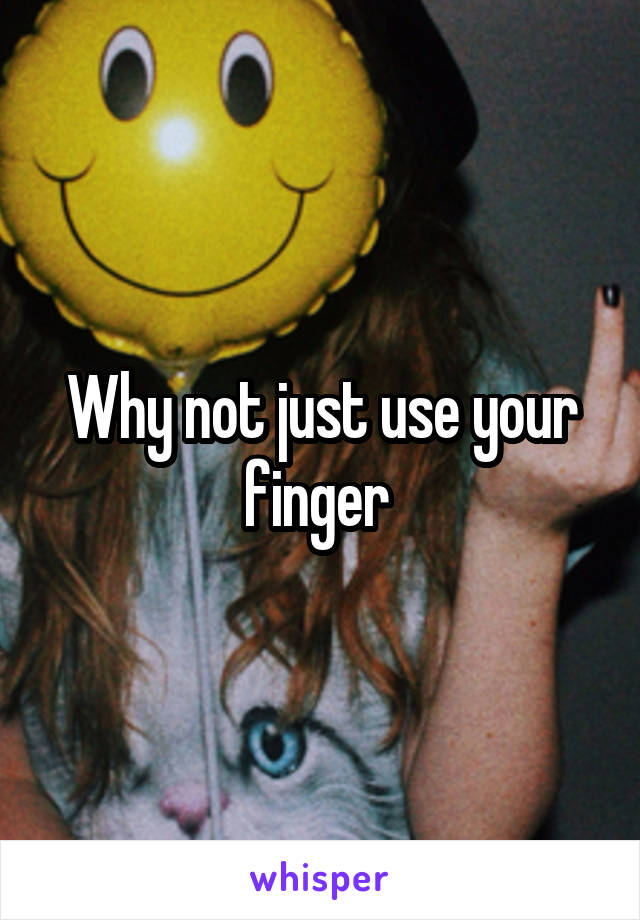 Why not just use your finger 