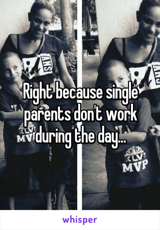 Right because single parents don't work during the day...