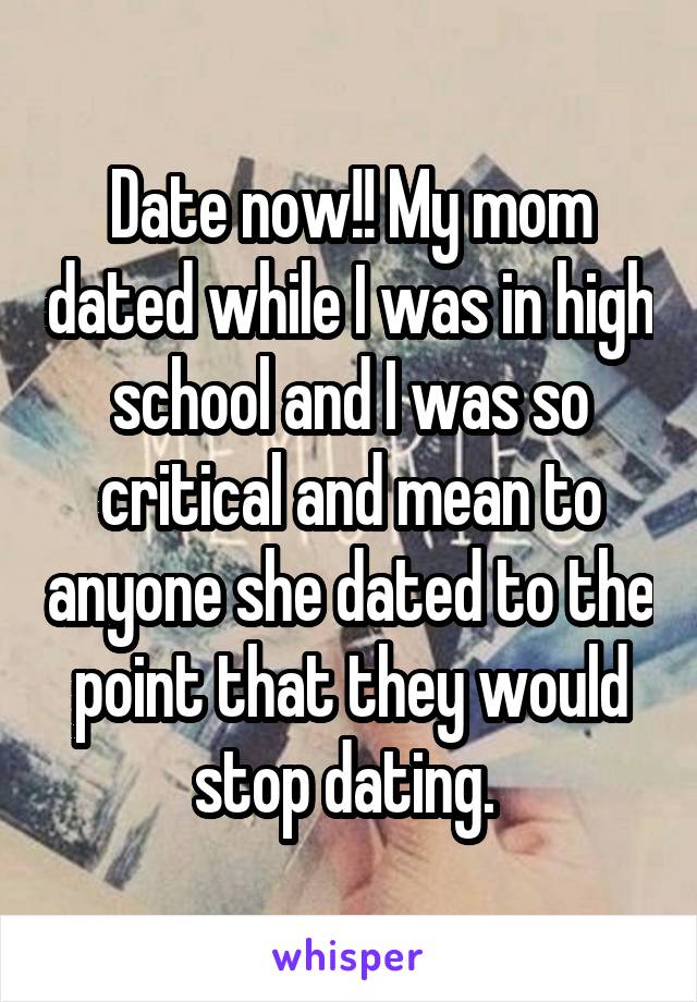 Date now!! My mom dated while I was in high school and I was so critical and mean to anyone she dated to the point that they would stop dating. 