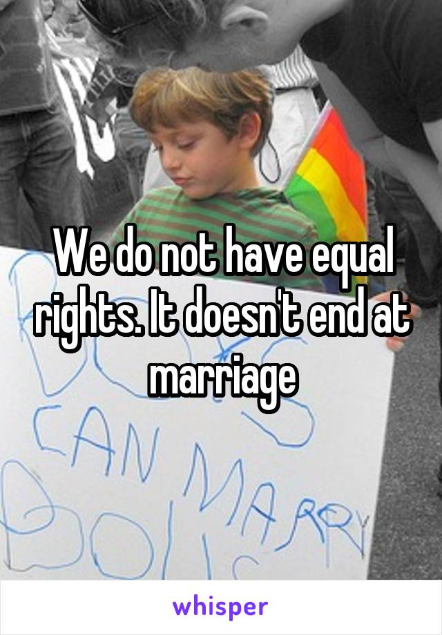 We do not have equal rights. It doesn't end at marriage