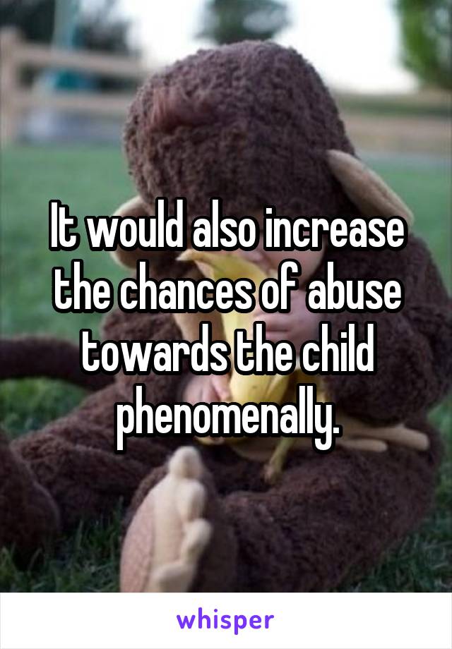 It would also increase the chances of abuse towards the child phenomenally.