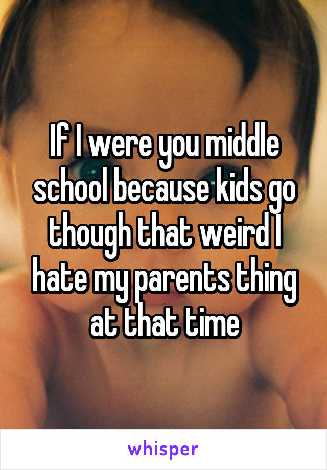 If I were you middle school because kids go though that weird I hate my parents thing at that time