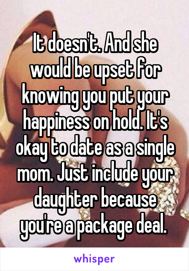 It doesn't. And she would be upset for knowing you put your happiness on hold. It's okay to date as a single mom. Just include your daughter because you're a package deal. 