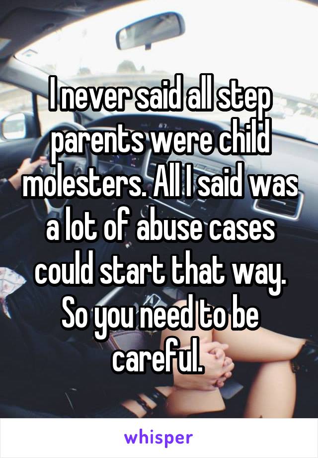 I never said all step parents were child molesters. All I said was a lot of abuse cases could start that way. So you need to be careful. 