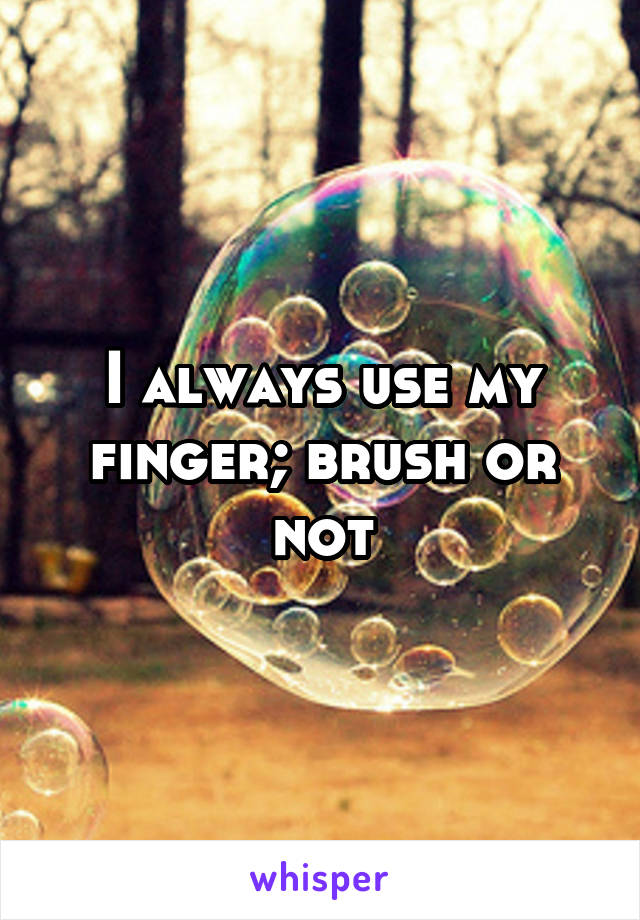 I always use my finger; brush or not