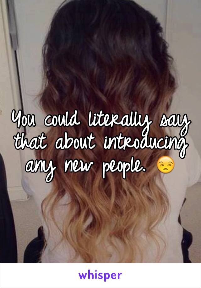 You could literally say that about introducing any new people. 😒