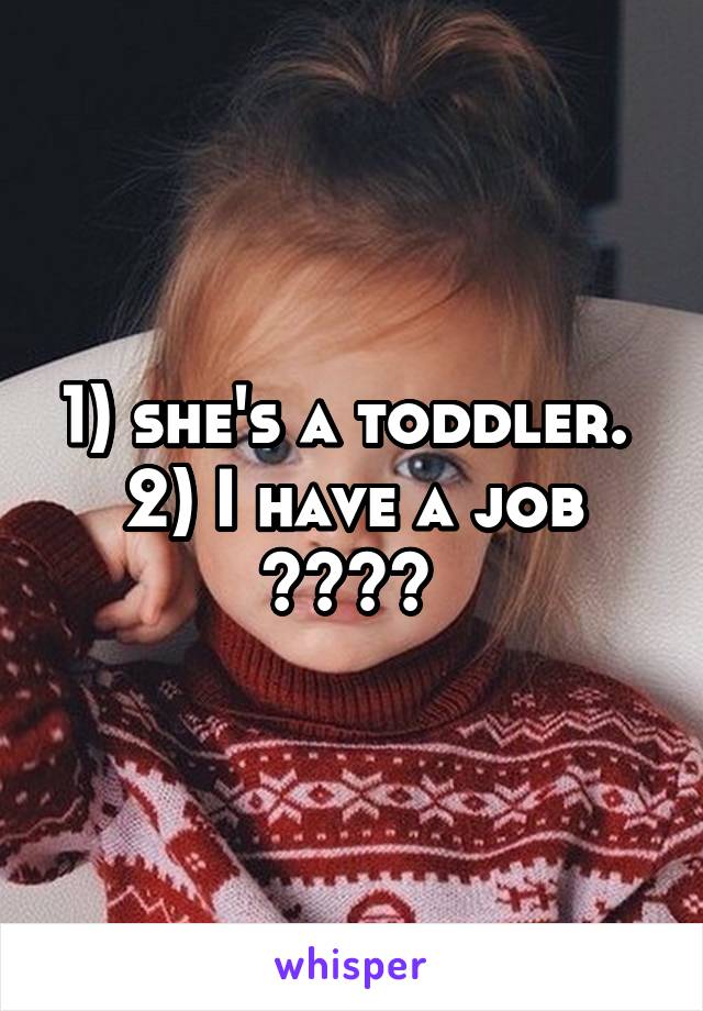 1) she's a toddler. 
2) I have a job ???? 