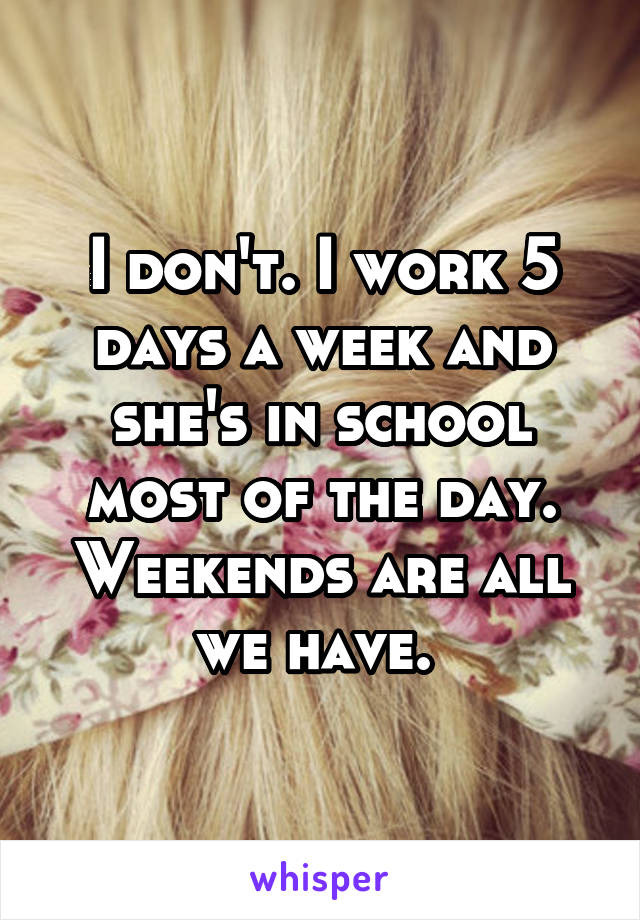 I don't. I work 5 days a week and she's in school most of the day. Weekends are all we have. 