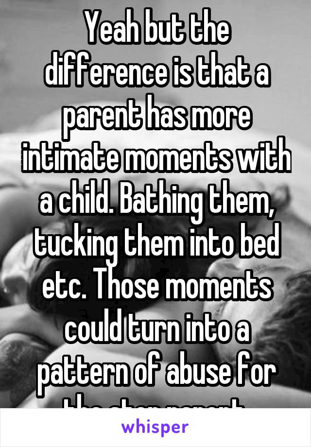 Yeah but the difference is that a parent has more intimate moments with a child. Bathing them, tucking them into bed etc. Those moments could turn into a pattern of abuse for the step parent.