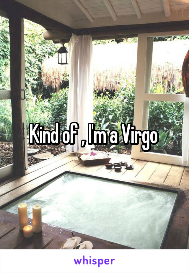 Kind of , I'm a Virgo 