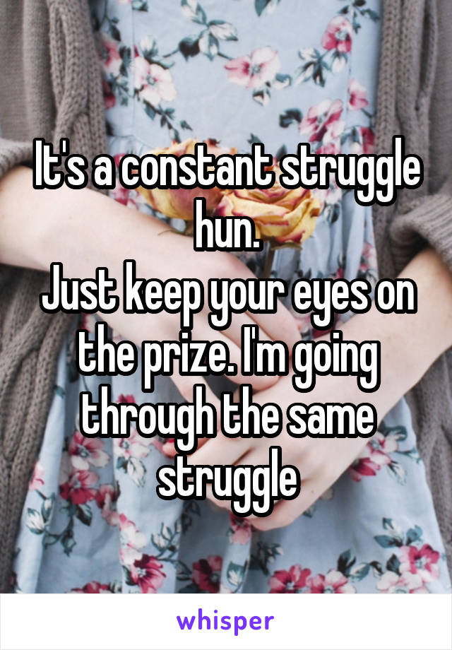 It's a constant struggle hun.
Just keep your eyes on the prize. I'm going through the same struggle