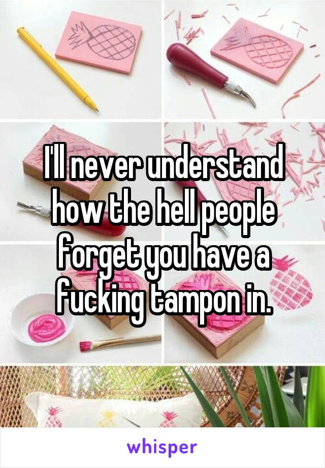 I'll never understand how the hell people forget you have a fucking tampon in.