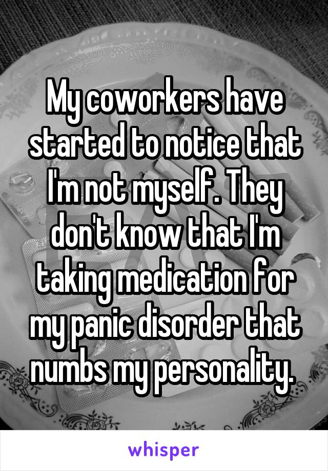 My coworkers have started to notice that I'm not myself. They don't know that I'm taking medication for my panic disorder that numbs my personality. 