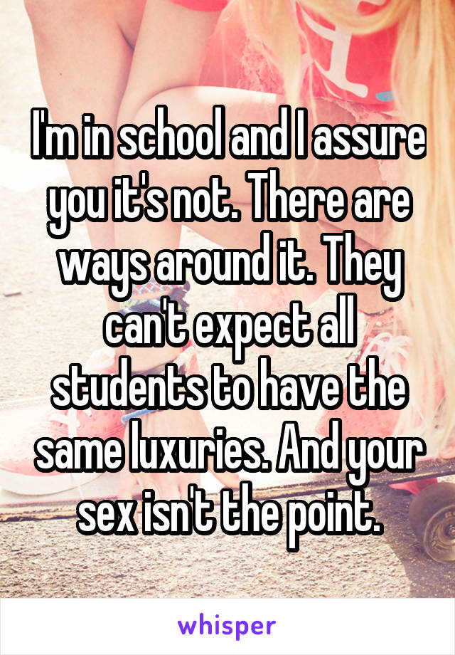 I'm in school and I assure you it's not. There are ways around it. They can't expect all students to have the same luxuries. And your sex isn't the point.