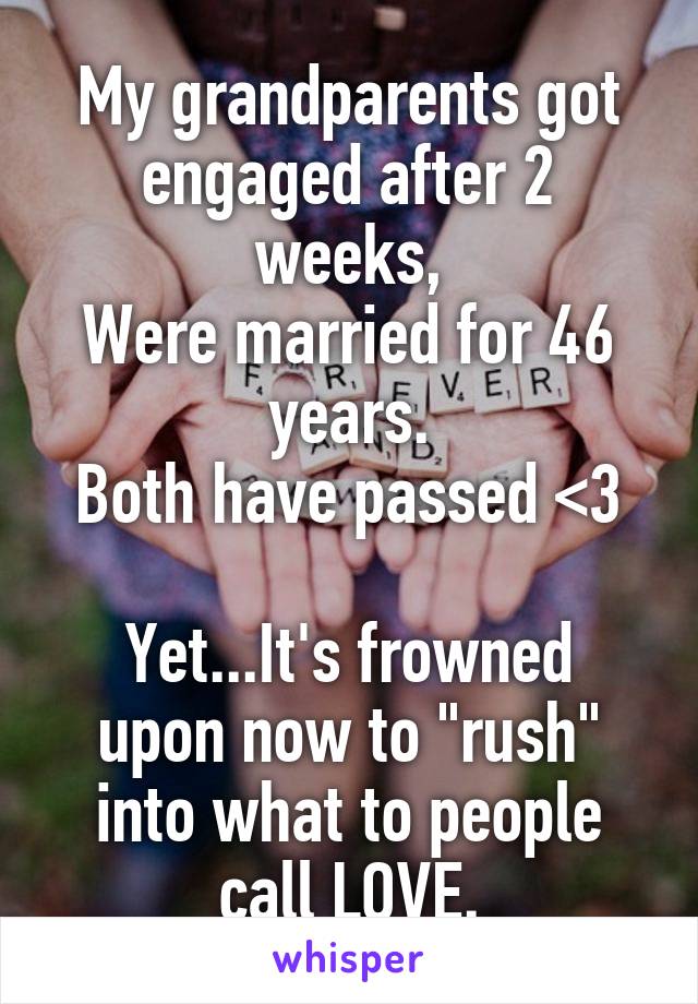 My grandparents got engaged after 2 weeks,
Were married for 46 years.
Both have passed <3

Yet...It's frowned upon now to "rush" into what to people call LOVE.