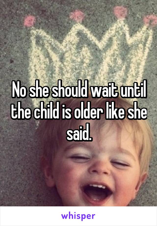 No she should wait until the child is older like she said.