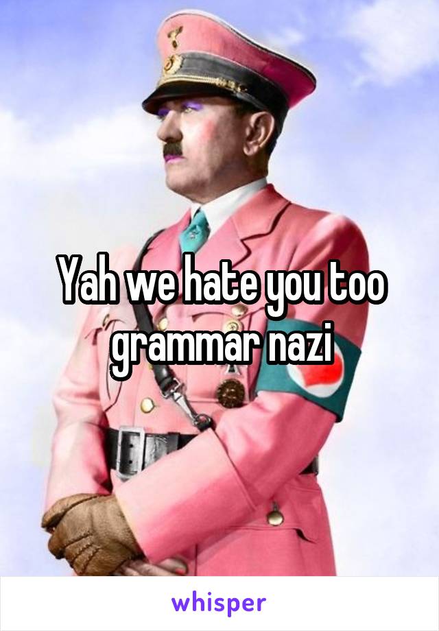 Yah we hate you too grammar nazi