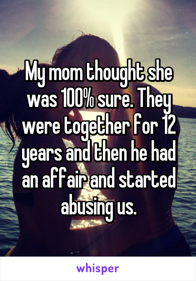 My mom thought she was 100% sure. They were together for 12 years and then he had an affair and started abusing us.