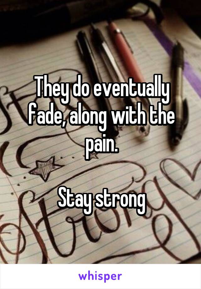 They do eventually fade, along with the pain.

Stay strong