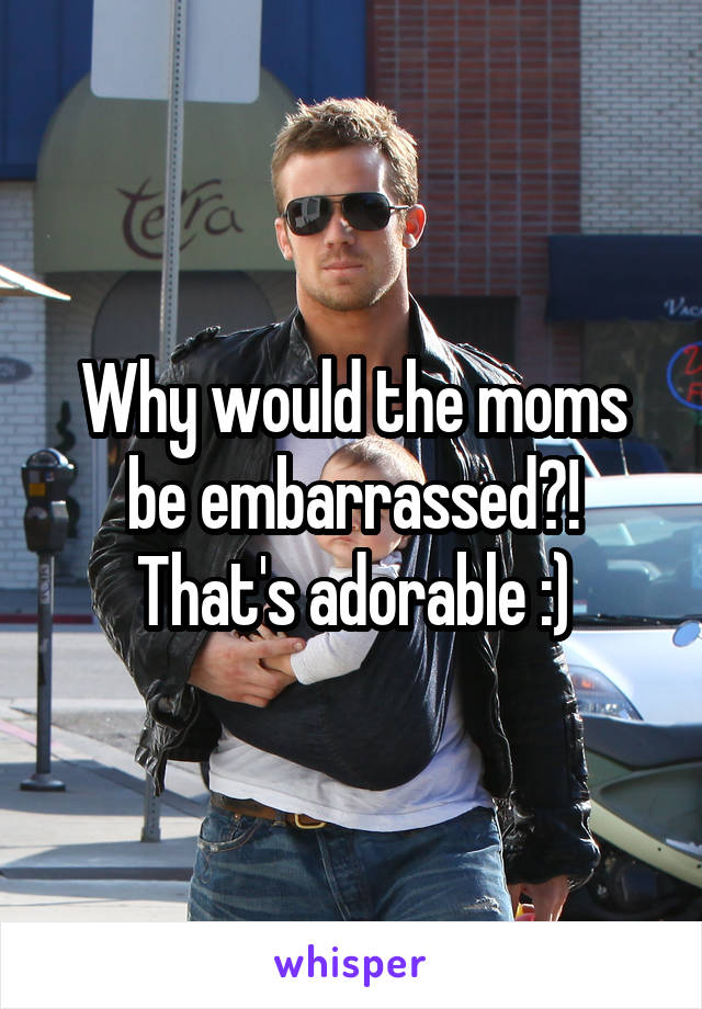 Why would the moms be embarrassed?! That's adorable :)